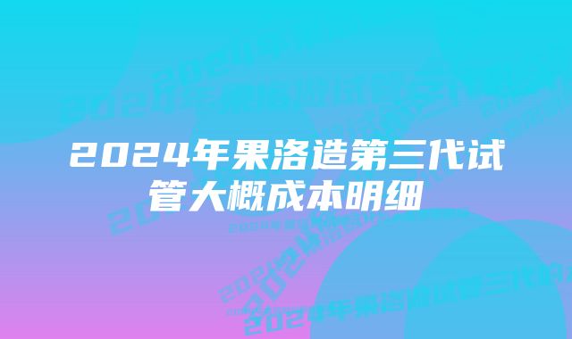 2024年果洛造第三代试管大概成本明细