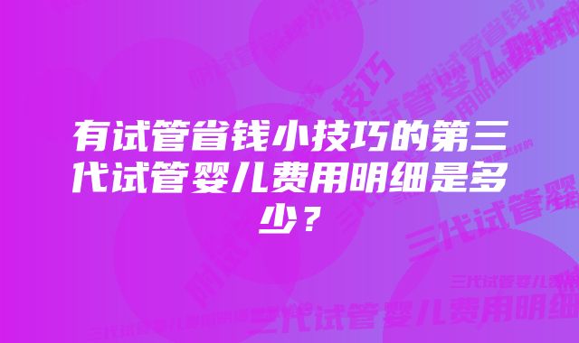 有试管省钱小技巧的第三代试管婴儿费用明细是多少？