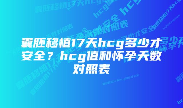 囊胚移植17天hcg多少才安全？hcg值和怀孕天数对照表