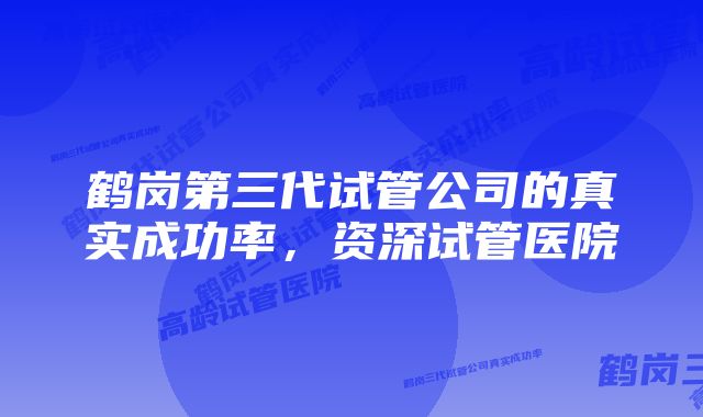 鹤岗第三代试管公司的真实成功率，资深试管医院