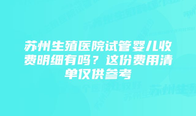 苏州生殖医院试管婴儿收费明细有吗？这份费用清单仅供参考