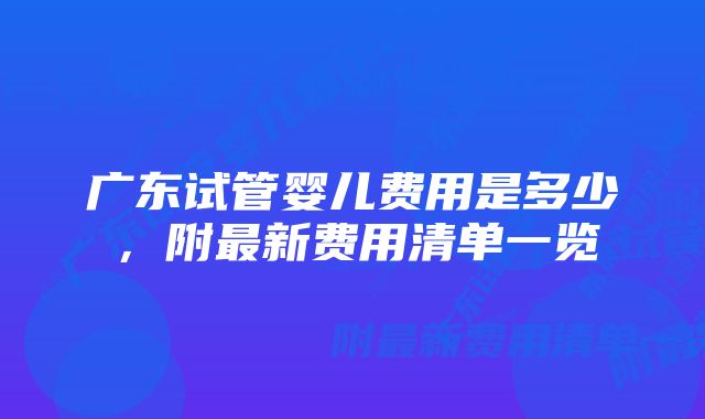 广东试管婴儿费用是多少，附最新费用清单一览