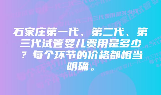 石家庄第一代、第二代、第三代试管婴儿费用是多少？每个环节的价格都相当明确。