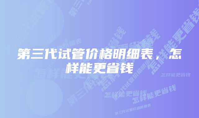 第三代试管价格明细表，怎样能更省钱