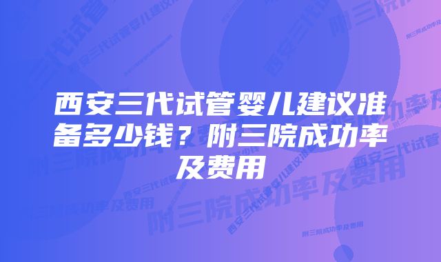 西安三代试管婴儿建议准备多少钱？附三院成功率及费用