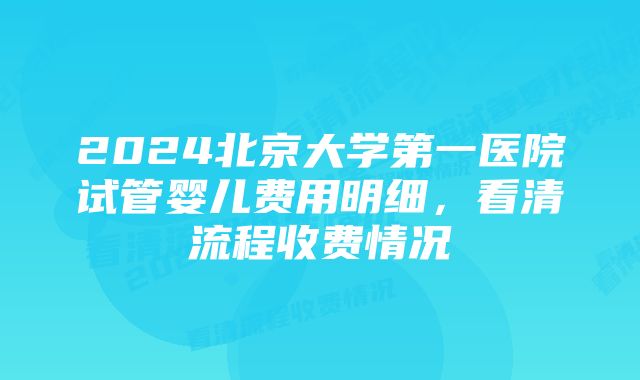 2024北京大学第一医院试管婴儿费用明细，看清流程收费情况