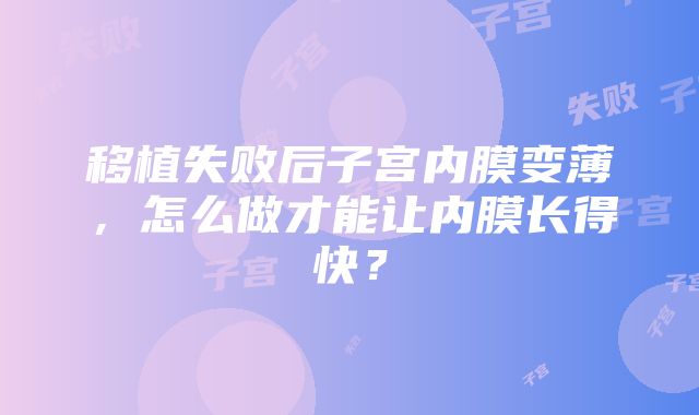 移植失败后子宫内膜变薄，怎么做才能让内膜长得快？