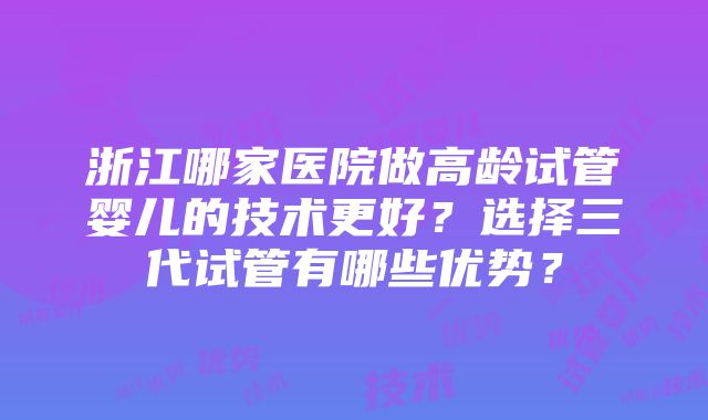 浙江哪家医院做高龄试管婴儿的技术更好？选择三代试管有哪些优势？