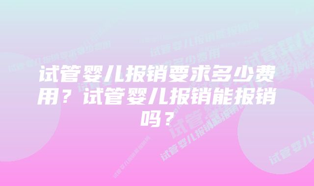 试管婴儿报销要求多少费用？试管婴儿报销能报销吗？