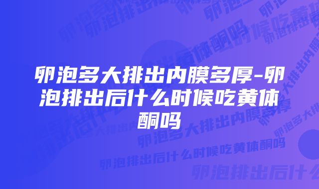 卵泡多大排出内膜多厚-卵泡排出后什么时候吃黄体酮吗