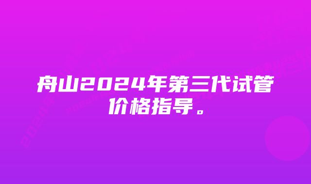 舟山2024年第三代试管价格指导。