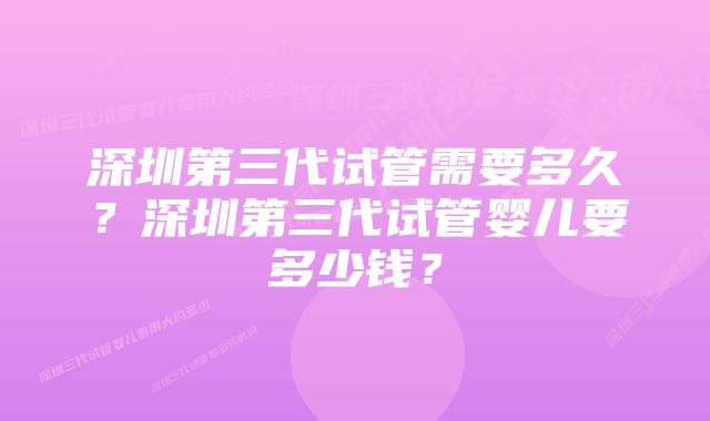 深圳第三代试管需要多久？深圳第三代试管婴儿要多少钱？