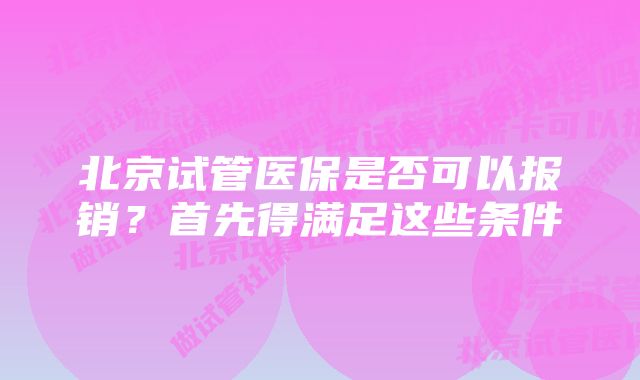 北京试管医保是否可以报销？首先得满足这些条件