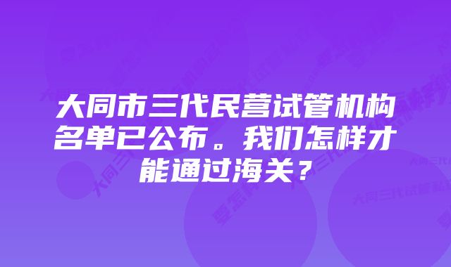 大同市三代民营试管机构名单已公布。我们怎样才能通过海关？