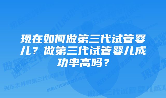 现在如何做第三代试管婴儿？做第三代试管婴儿成功率高吗？