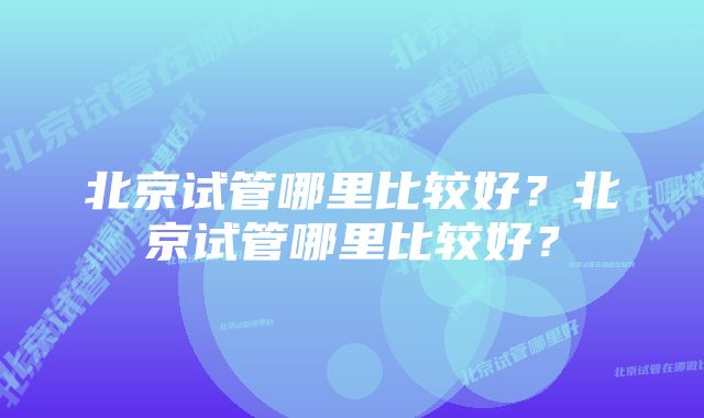 北京试管哪里比较好？北京试管哪里比较好？