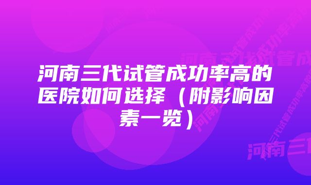 河南三代试管成功率高的医院如何选择（附影响因素一览）