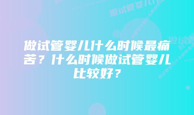 做试管婴儿什么时候最痛苦？什么时候做试管婴儿比较好？