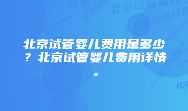 北京试管婴儿费用是多少？北京试管婴儿费用详情。