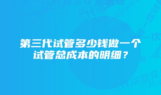 第三代试管多少钱做一个试管总成本的明细？