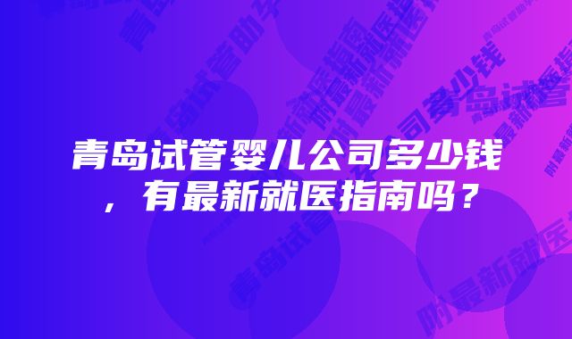 青岛试管婴儿公司多少钱，有最新就医指南吗？