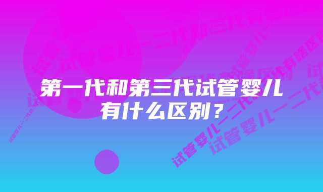 第一代和第三代试管婴儿有什么区别？