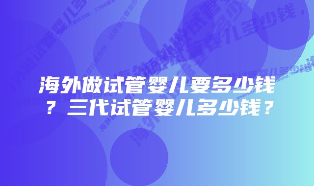 海外做试管婴儿要多少钱？三代试管婴儿多少钱？