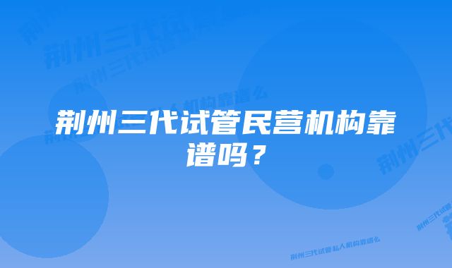 荆州三代试管民营机构靠谱吗？