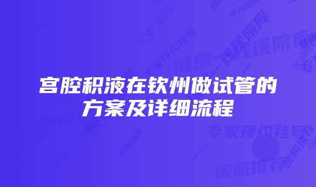 宫腔积液在钦州做试管的方案及详细流程