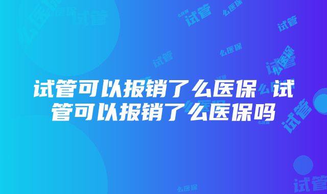 试管可以报销了么医保 试管可以报销了么医保吗