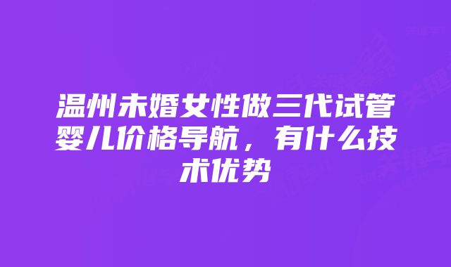 温州未婚女性做三代试管婴儿价格导航，有什么技术优势