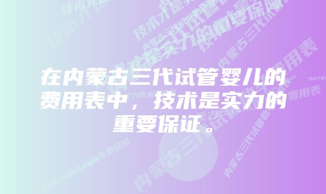 在内蒙古三代试管婴儿的费用表中，技术是实力的重要保证。