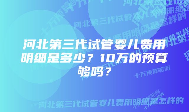 河北第三代试管婴儿费用明细是多少？10万的预算够吗？