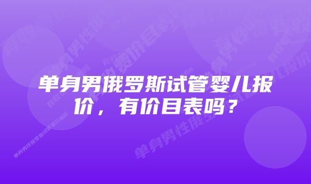 单身男俄罗斯试管婴儿报价，有价目表吗？