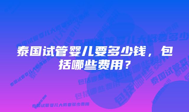 泰国试管婴儿要多少钱，包括哪些费用？