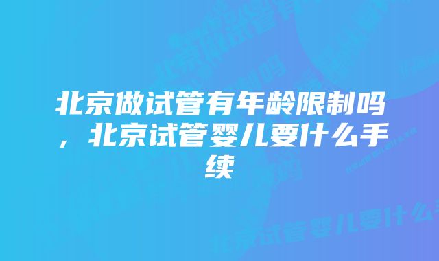 北京做试管有年龄限制吗，北京试管婴儿要什么手续