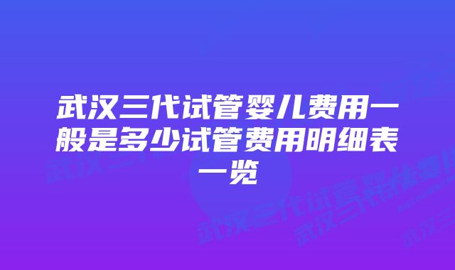 武汉三代试管婴儿费用一般是多少试管费用明细表一览