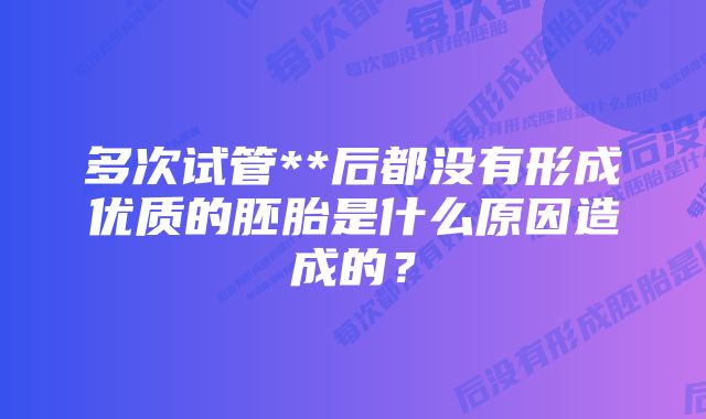 多次试管**后都没有形成优质的胚胎是什么原因造成的？