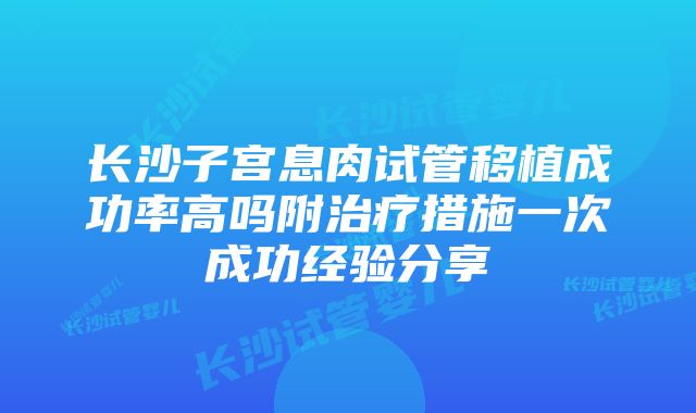 长沙子宫息肉试管移植成功率高吗附治疗措施一次成功经验分享