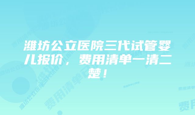 潍坊公立医院三代试管婴儿报价，费用清单一清二楚！