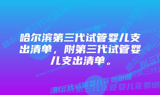 哈尔滨第三代试管婴儿支出清单，附第三代试管婴儿支出清单。