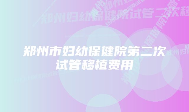 郑州市妇幼保健院第二次试管移植费用