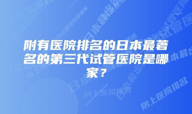 附有医院排名的日本最著名的第三代试管医院是哪家？