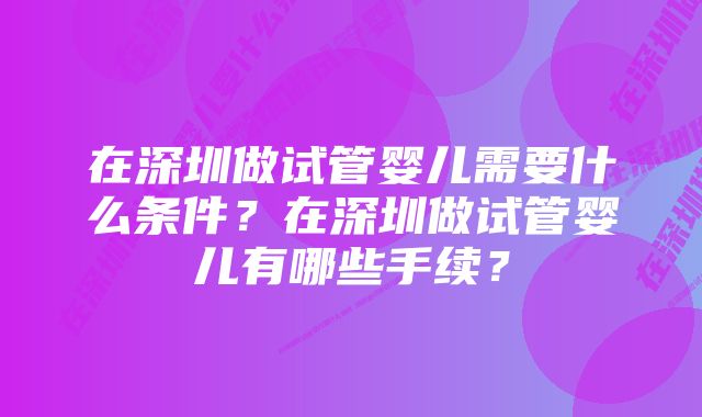 在深圳做试管婴儿需要什么条件？在深圳做试管婴儿有哪些手续？