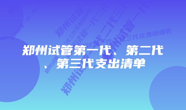 郑州试管第一代、第二代、第三代支出清单