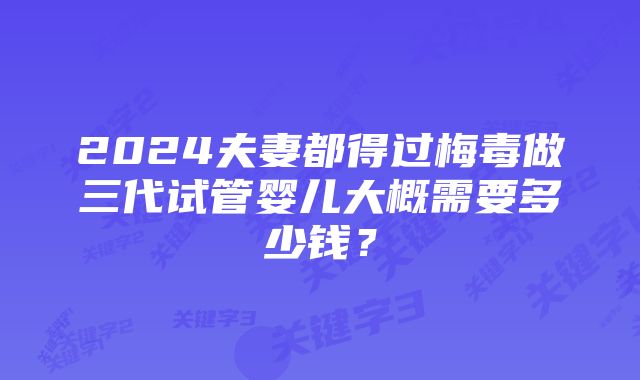 2024夫妻都得过梅毒做三代试管婴儿大概需要多少钱？