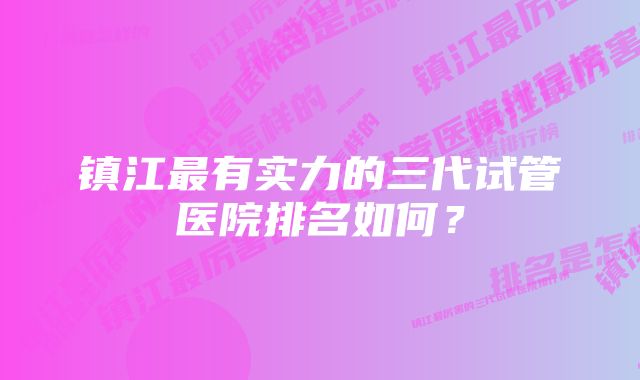 镇江最有实力的三代试管医院排名如何？