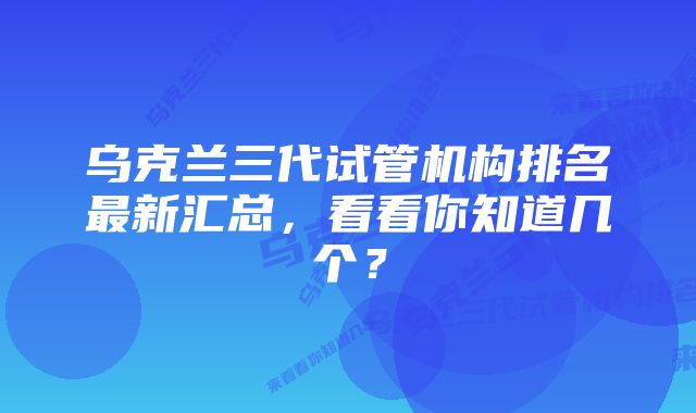 乌克兰三代试管机构排名最新汇总，看看你知道几个？