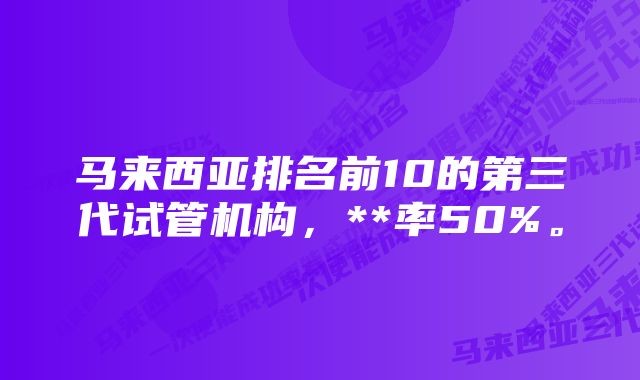 马来西亚排名前10的第三代试管机构，**率50%。