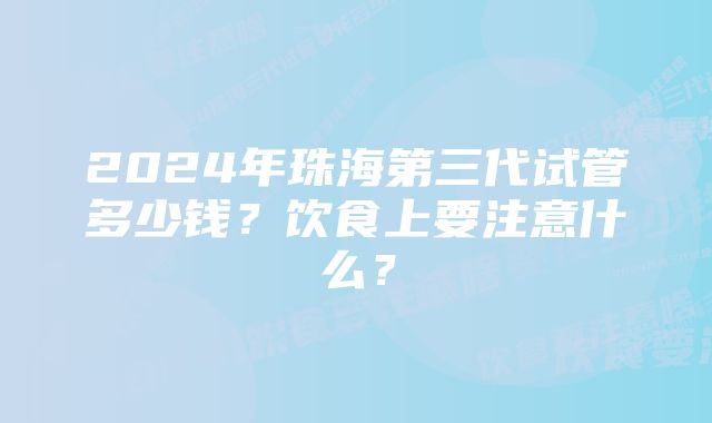 2024年珠海第三代试管多少钱？饮食上要注意什么？